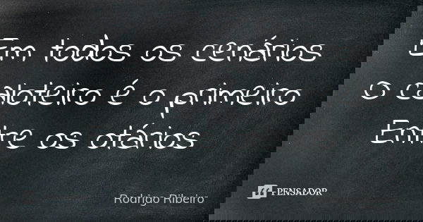 Em todos os cenários O caloteiro é o primeiro Entre os otários... Frase de Rodrigo Ribeiro.