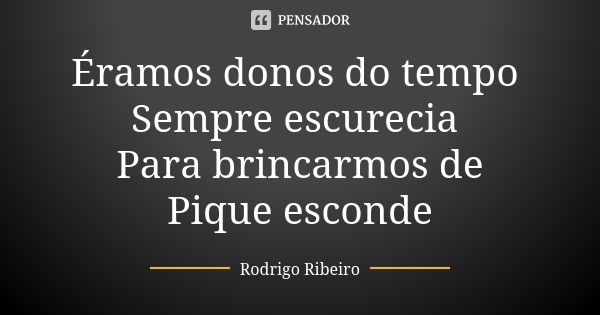 Éramos donos do tempo Sempre escurecia Para brincarmos de Pique esconde... Frase de Rodrigo Ribeiro.