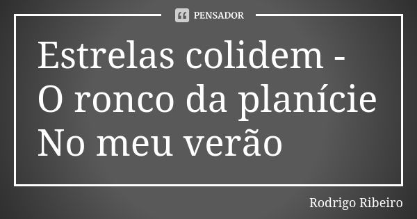 Estrelas colidem - O ronco da planície No meu verão... Frase de Rodrigo Ribeiro.