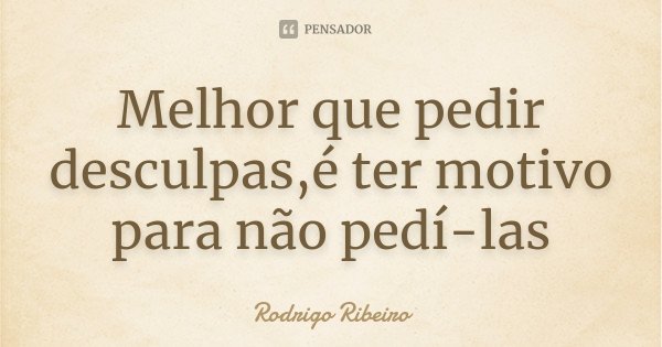 Melhor que pedir desculpas,é ter motivo para não pedí-las... Frase de Rodrigo Ribeiro.