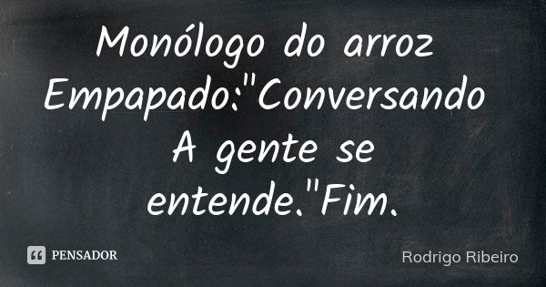 Monólogo do arroz Empapado:"Conversando A gente se entende."Fim.... Frase de Rodrigo Ribeiro.