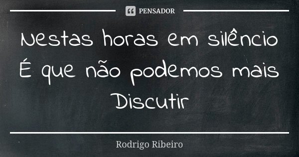 Nestas horas em silêncio É que não podemos mais Discutir... Frase de Rodrigo Ribeiro.