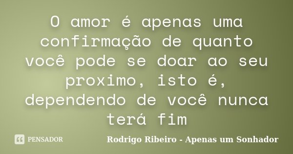 O amor é apenas uma confirmação de quanto você pode se doar ao seu proximo, isto é, dependendo de você nunca terá fim... Frase de Rodrigo Ribeiro - Apenas um Sonhador.