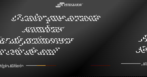 O calor que arrasta sombras Faz da primavera Seu céu de anil... Frase de Rodrigo Ribeiro.