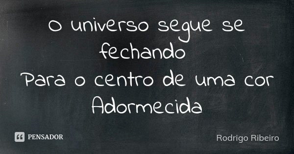 O universo segue se fechando Para o centro de uma cor Adormecida... Frase de Rodrigo Ribeiro.