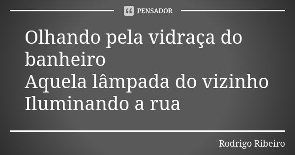 Olhando pela vidraça do banheiro Aquela lâmpada do vizinho Iluminando a rua... Frase de Rodrigo Ribeiro.