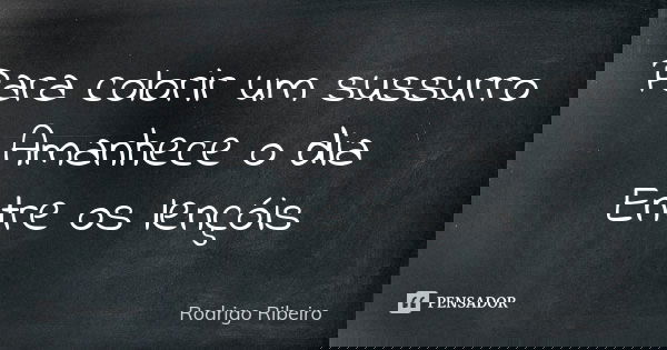 Para colorir um sussurro Amanhece o dia Entre os lençóis... Frase de Rodrigo Ribeiro.