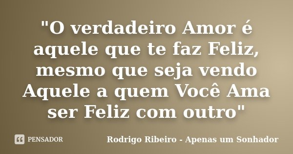 "O verdadeiro Amor é aquele que te faz Feliz, mesmo que seja vendo Aquele a quem Você Ama ser Feliz com outro"... Frase de Rodrigo Ribeiro - Apenas um Sonhador.