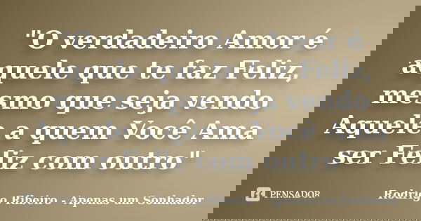 "O verdadeiro Amor é aquele que te faz Feliz, mesmo que seja vendo Aquele a quem Você Ama ser Feliz com outro"... Frase de Rodrigo Ribeiro - Apenas um Sonhador.