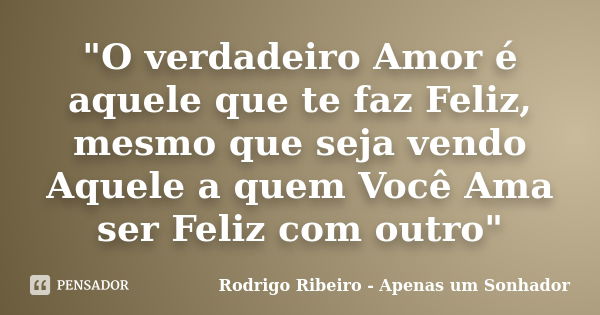 "O verdadeiro Amor é aquele que te faz Feliz, mesmo que seja vendo Aquele a quem Você Ama ser Feliz com outro"... Frase de Rodrigo Ribeiro - Apenas um Sonhador.