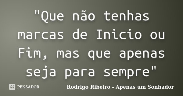 "Que não tenhas marcas de Inicio ou Fim, mas que apenas seja para sempre"... Frase de Rodrigo Ribeiro - Apenas um Sonhador.