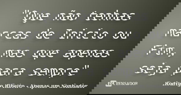"Que não tenhas marcas de Inicio ou Fim, mas que apenas seja para sempre"... Frase de Rodrigo Ribeiro - Apenas um Sonhador.