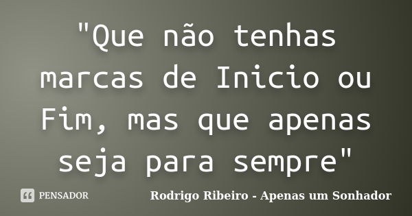 "Que não tenhas marcas de Inicio ou Fim, mas que apenas seja para sempre"... Frase de Rodrigo Ribeiro - Apenas um Sonhador.