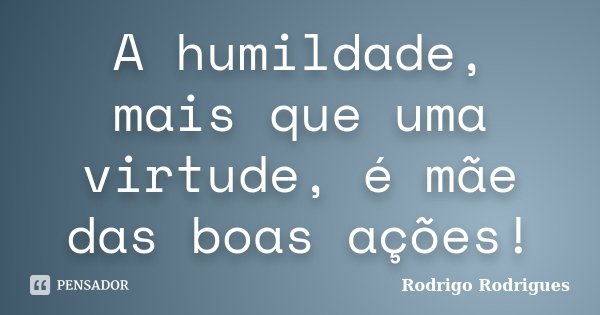 A humildade, mais que uma virtude, é mãe das boas ações!... Frase de Rodrigo Rodrigues.