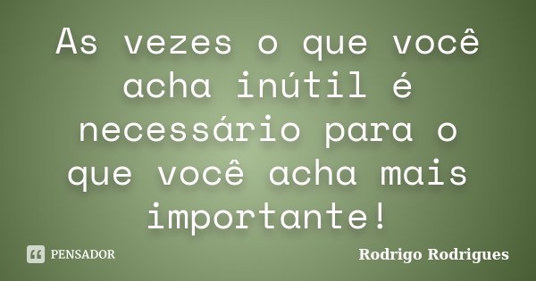As vezes o que você acha inútil é necessário para o que você acha mais importante!... Frase de Rodrigo Rodrigues.