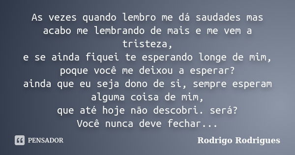 As vezes quando lembro me dá saudades mas acabo me lembrando de mais e me vem a tristeza, e se ainda fiquei te esperando longe de mim, poque você me deixou a es... Frase de Rodrigo Rodrigues.