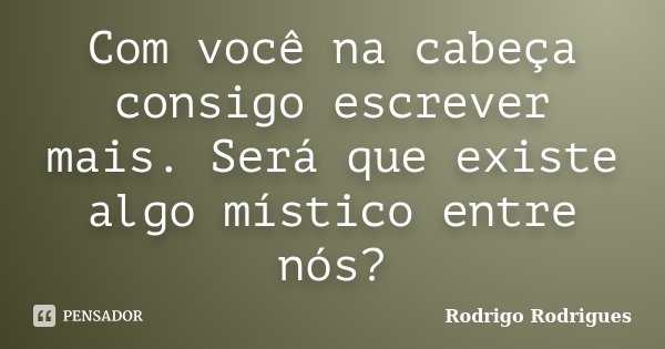 Com você na cabeça consigo escrever mais. Será que existe algo místico entre nós?... Frase de Rodrigo Rodrigues.
