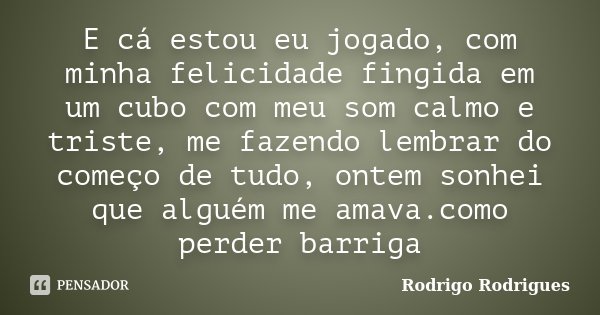 E cá estou eu jogado, com minha felicidade fingida em um cubo com meu som calmo e triste, me fazendo lembrar do começo de tudo, ontem sonhei que alguém me amava... Frase de Rodrigo Rodrigues.