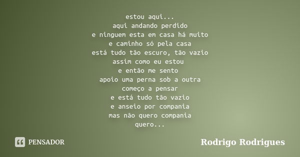 estou aqui... aqui andando perdido e ninguem esta em casa há muito e caminho só pela casa está tudo tão escuro, tão vazio assim como eu estou e então me sento a... Frase de Rodrigo Rodrigues.