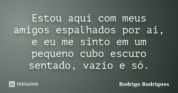 Estou aqui com meus amigos espalhados por ai, e eu me sinto em um pequeno cubo escuro sentado, vazio e só.... Frase de Rodrigo Rodrigues.