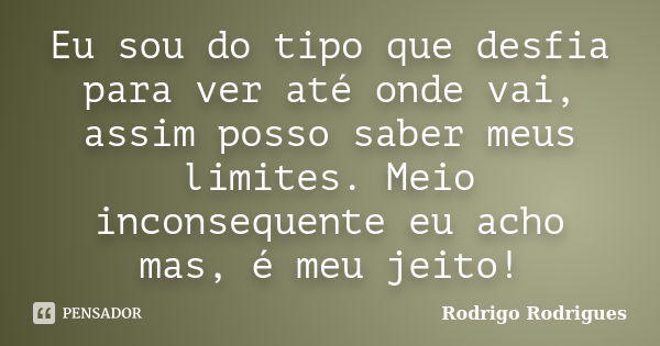 Eu sou do tipo que desfia para ver até onde vai, assim posso saber meus limites. Meio inconsequente eu acho mas, é meu jeito!... Frase de Rodrigo Rodrigues.