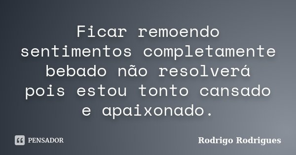 Ficar remoendo sentimentos completamente bebado não resolverá pois estou tonto cansado e apaixonado.... Frase de Rodrigo Rodrigues.