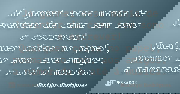 Já ganhei essa mania de levantar da cama sem sono e escrever! Qualquer coisa no papel, poemas ao ano, aos amigos, a namorada e até á musica.... Frase de Rodrigo Rodrigues.