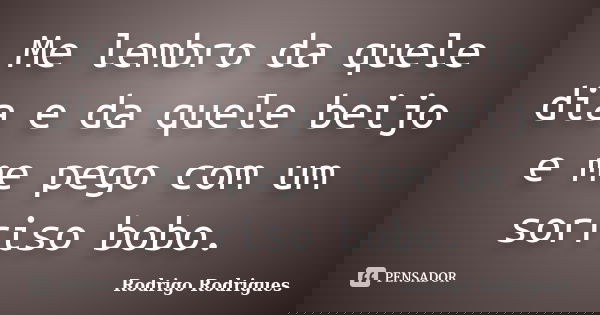 Me lembro da quele dia e da quele beijo e me pego com um sorriso bobo.... Frase de Rodrigo Rodrigues.