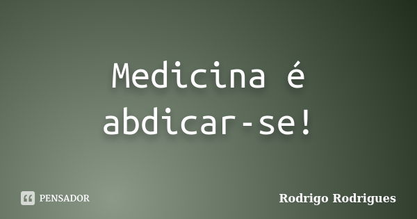 Medicina é abdicar-se!... Frase de Rodrigo Rodrigues.