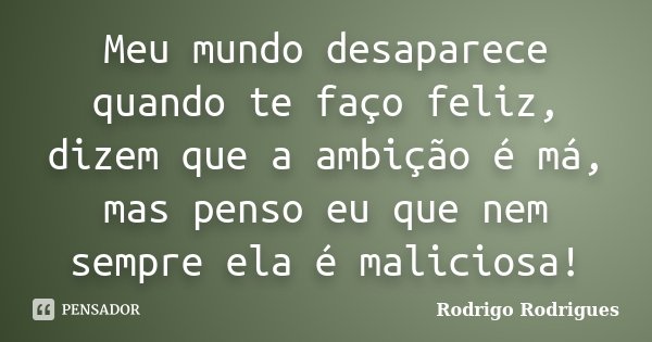 Meu mundo desaparece quando te faço feliz, dizem que a ambição é má, mas penso eu que nem sempre ela é maliciosa!... Frase de Rodrigo Rodrigues.