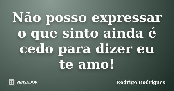 Não posso expressar o que sinto ainda é cedo para dizer eu te amo!... Frase de Rodrigo Rodrigues.