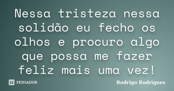 Nessa tristeza nessa solidão eu fecho os olhos e procuro algo que possa me fazer feliz mais uma vez!... Frase de Rodrigo Rodrigues.