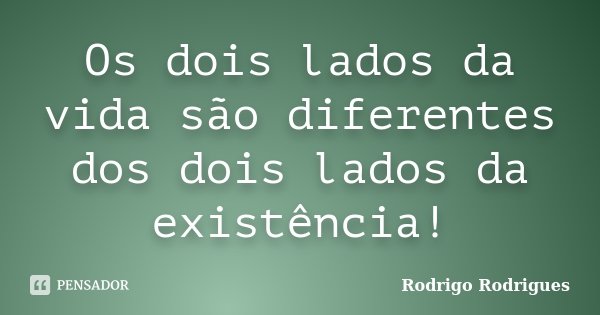 Os dois lados da vida são diferentes dos dois lados da existência!... Frase de Rodrigo Rodrigues.