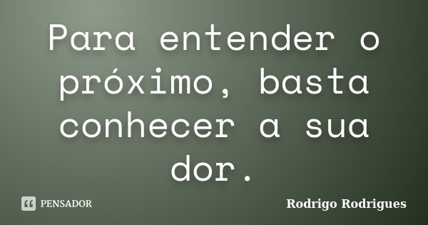 Para entender o próximo, basta conhecer a sua dor.... Frase de Rodrigo Rodrigues.