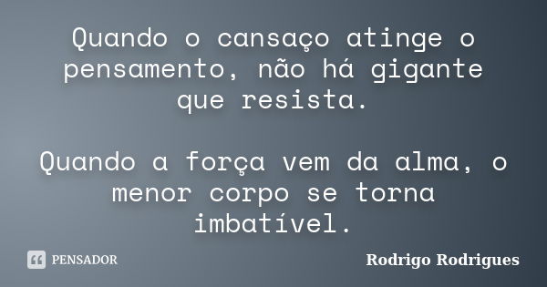 Quando o cansaço atinge o pensamento, não há gigante que resista. Quando a força vem da alma, o menor corpo se torna imbatível.... Frase de Rodrigo Rodrigues.