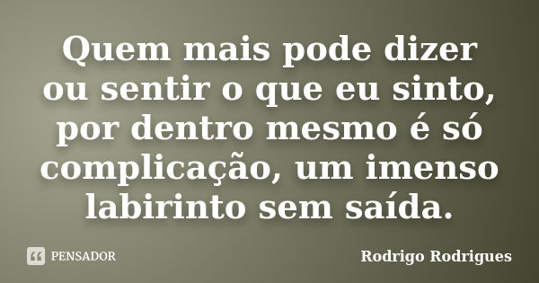 Quem mais pode dizer ou sentir o que eu sinto, por dentro mesmo é só complicação, um imenso labirinto sem saída.... Frase de Rodrigo Rodrigues.