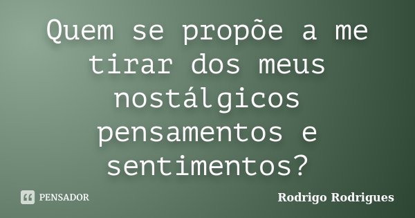 Quem se propõe a me tirar dos meus nostálgicos pensamentos e sentimentos?... Frase de Rodrigo Rodrigues.