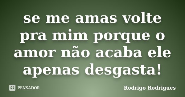se me amas volte pra mim porque o amor não acaba ele apenas desgasta!... Frase de Rodrigo Rodrigues.