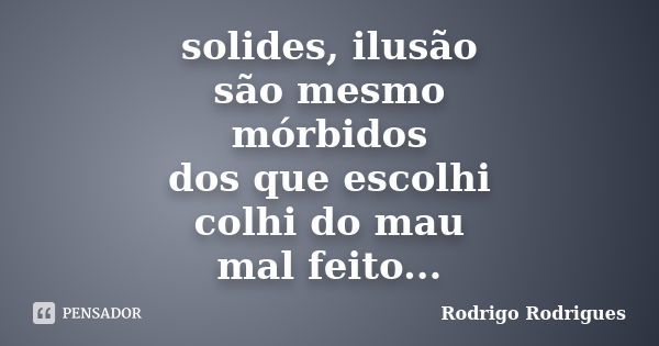 solides, ilusão são mesmo mórbidos dos que escolhi colhi do mau mal feito feito doida da dor, vivo você!... Frase de Rodrigo Rodrigues.