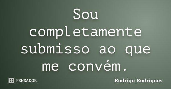 Sou completamente submisso ao que me convém.... Frase de Rodrigo Rodrigues.