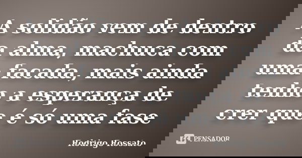 A solidão vem de dentro da alma, machuca com uma facada, mais ainda tenho a esperança de crer que é só uma fase... Frase de Rodrigo Rossato.