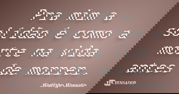 Pra mim a solidão é como a morte na vida antes de morrer.... Frase de Rodrigo Rossato.