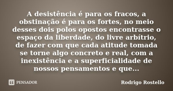 A desistência é para os fracos, a obstinação é para os fortes, no meio desses dois polos opostos encontrasse o espaço da liberdade, do livre arbítrio, de fazer ... Frase de Rodrigo Rostello.