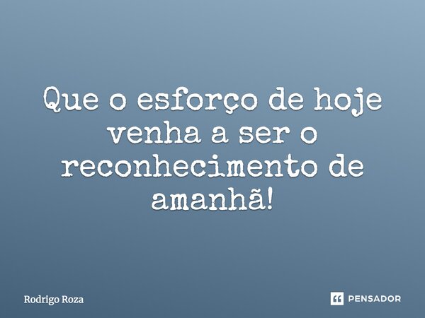 Que o esforço de hoje seja o reconhecimento de amanhã!... Frase de Rodrigo Roza.