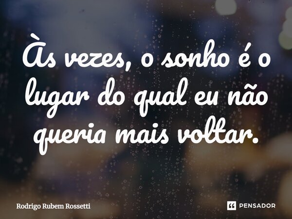 Às vezes, o sonho é o lugar do qual eu não queria mais voltar.... Frase de Rodrigo Rubem Rossetti.