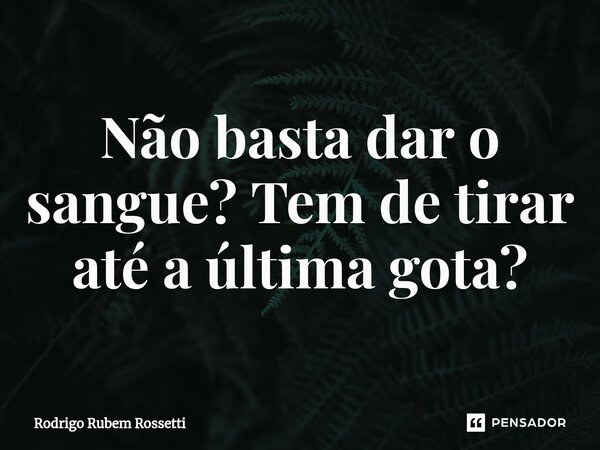 Não basta dar o sangue? Tem de tirar até a última gota?⁠... Frase de Rodrigo Rubem Rossetti.