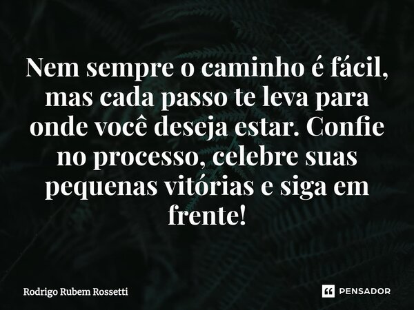 Nem sempre o caminho é fácil, mas cada passo te leva para onde você deseja estar. Confie no processo, celebre suas pequenas vitórias e siga em frente!... Frase de Rodrigo Rubem Rossetti.