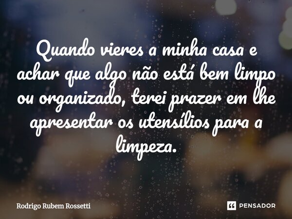 Quando vieres a minha casa e achar que algo não está bem limpo ou organizado, terei prazer em lhe apresentar os utensílios para a limpeza.⁠... Frase de Rodrigo Rubem Rossetti.