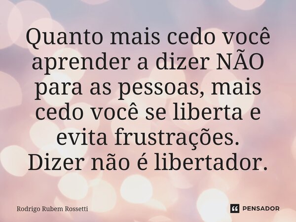⁠Quanto mais cedo você aprender a dizer NÃO para as pessoas, mais cedo você se liberta e evita frustrações. Dizer não é libertador.... Frase de Rodrigo Rubem Rossetti.