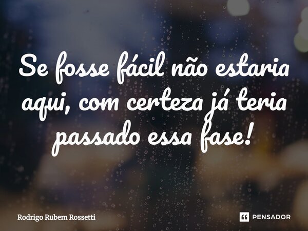 Se fosse fácil não estaria aqui, com certeza já teria passado essa fase!... Frase de Rodrigo Rubem Rossetti.